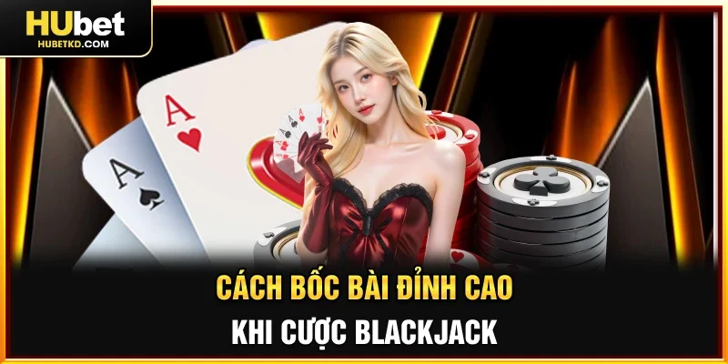 Cách bốc bài đỉnh cao khi cược Blackjack